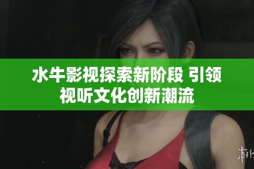 水牛影视探索新阶段 引领视听文化创新潮流