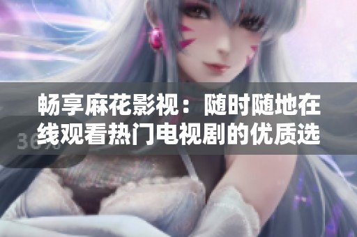 畅享麻花影视：随时随地在线观看热门电视剧的优质选择