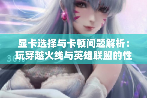 显卡选择与卡顿问题解析：玩穿越火线与英雄联盟的性能对比分析