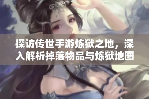 探访传世手游炼狱之地，深入解析掉落物品与炼狱地图的隐藏奥秘