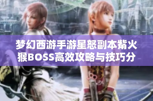 梦幻西游手游星怒副本觜火猴BOSS高效攻略与技巧分享解析