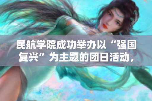 民航学院成功举办以“强国复兴”为主题的团日活动，汇聚青春力量助力国家发展