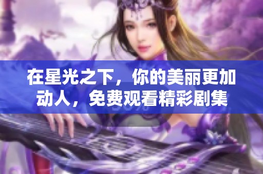 在星光之下，你的美丽更加动人，免费观看精彩剧集