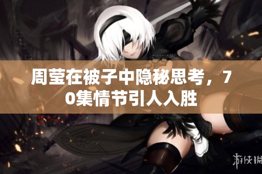 周莹在被子中隐秘思考，70集情节引人入胜