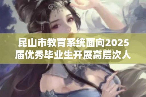 昆山市教育系统面向2025届优秀毕业生开展高层次人才公开招聘活动公告