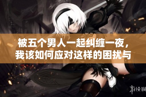 被五个男人一起纠缠一夜，我该如何应对这样的困扰与困惑