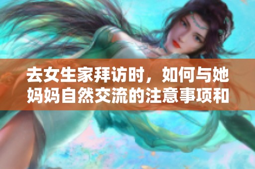 去女生家拜访时，如何与她妈妈自然交流的注意事项和建议