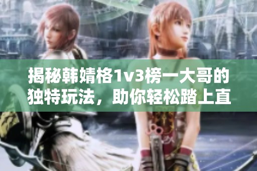 揭秘韩婧格1v3榜一大哥的独特玩法，助你轻松踏上直播界的巅峰之路