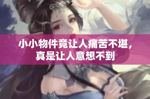 小小物件竟让人痛苦不堪，真是让人意想不到