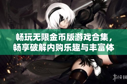 畅玩无限金币版游戏合集，畅享破解内购乐趣与丰富体验