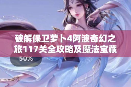 破解保卫萝卜4阿波奇幻之旅117关全攻略及魔法宝藏解锁技巧