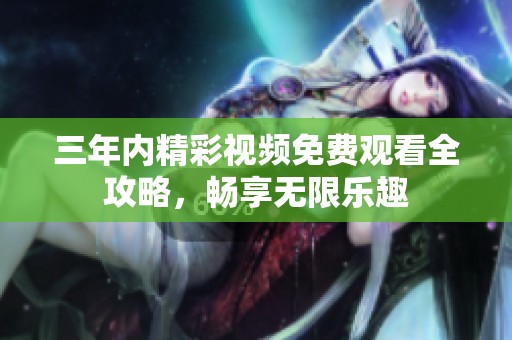 三年内精彩视频免费观看全攻略，畅享无限乐趣