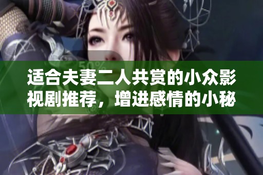 适合夫妻二人共赏的小众影视剧推荐，增进感情的小秘密