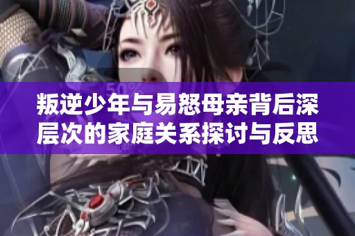 叛逆少年与易怒母亲背后深层次的家庭关系探讨与反思