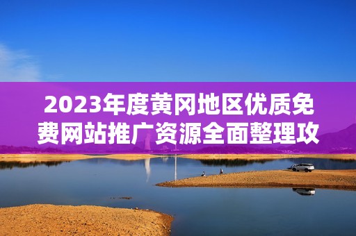 2023年度黄冈地区优质免费网站推广资源全面整理攻略