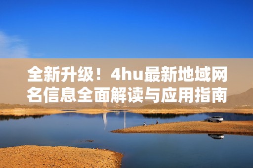 全新升级！4hu最新地域网名信息全面解读与应用指南