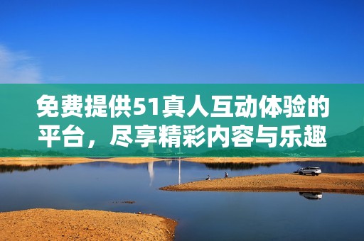 免费提供51真人互动体验的平台，尽享精彩内容与乐趣