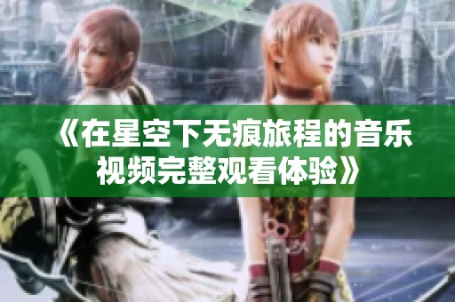 《在星空下无痕旅程的音乐视频完整观看体验》