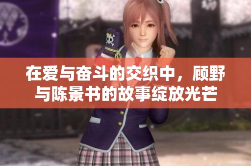 在爱与奋斗的交织中，顾野与陈景书的故事绽放光芒