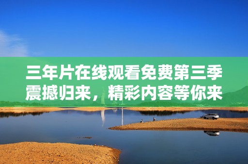 三年片在线观看免费第三季震撼归来，精彩内容等你来发现！