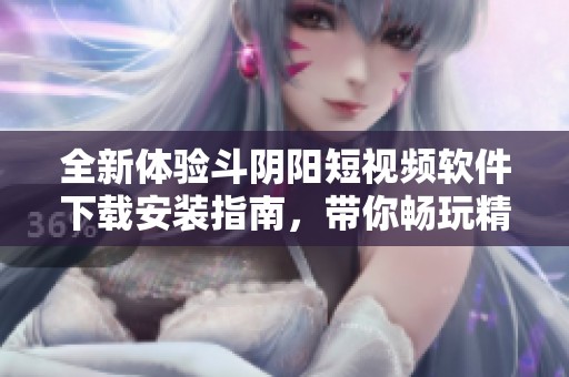 全新体验斗阴阳短视频软件下载安装指南，带你畅玩精彩内容