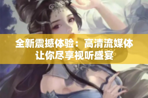 全新震撼体验：高清流媒体让你尽享视听盛宴