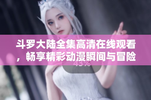 斗罗大陆全集高清在线观看，畅享精彩动漫瞬间与冒险旅程