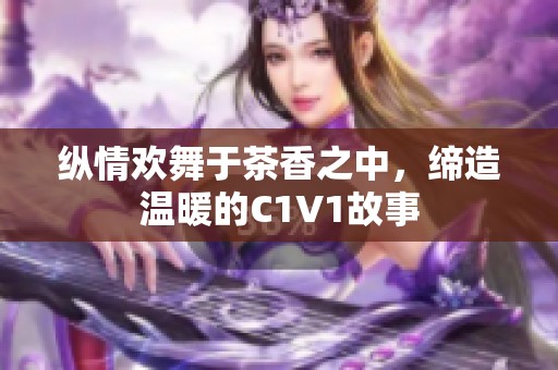 纵情欢舞于茶香之中，缔造温暖的C1V1故事