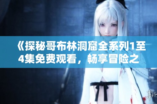 《探秘哥布林洞窟全系列1至4集免费观看，畅享冒险之旅》