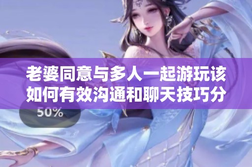 老婆同意与多人一起游玩该如何有效沟通和聊天技巧分享
