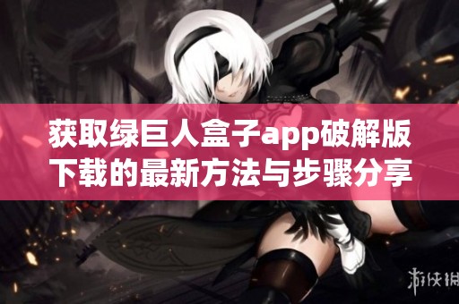 获取绿巨人盒子app破解版下载的最新方法与步骤分享