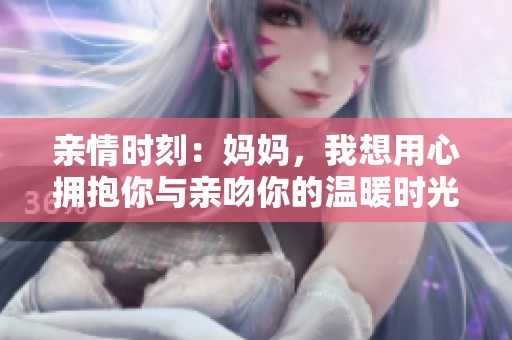 亲情时刻：妈妈，我想用心拥抱你与亲吻你的温暖时光