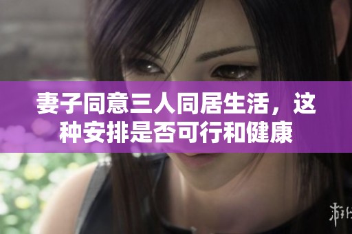 妻子同意三人同居生活，这种安排是否可行和健康
