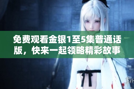 免费观看金银1至5集普通话版，快来一起领略精彩故事！