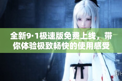 全新9·1极速版免费上线，带你体验极致畅快的使用感受