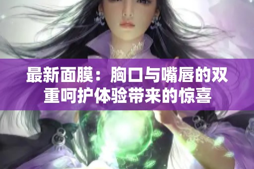 最新面膜：胸口与嘴唇的双重呵护体验带来的惊喜