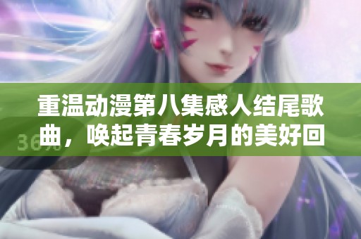 重温动漫第八集感人结尾歌曲，唤起青春岁月的美好回忆