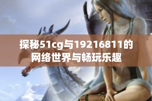 探秘51cg与19216811的网络世界与畅玩乐趣