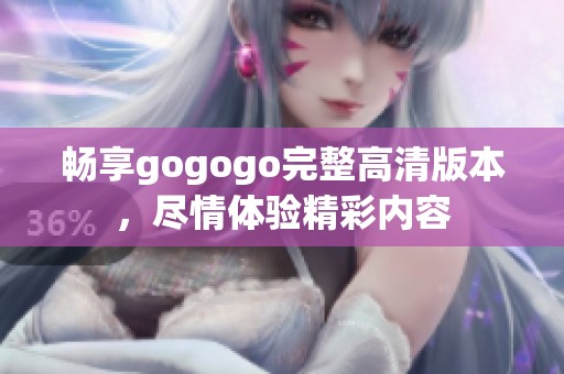 畅享gogogo完整高清版本，尽情体验精彩内容