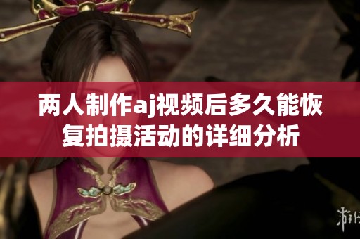 两人制作aj视频后多久能恢复拍摄活动的详细分析