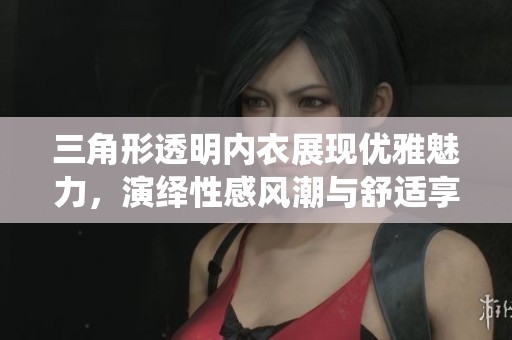 三角形透明内衣展现优雅魅力，演绎性感风潮与舒适享受