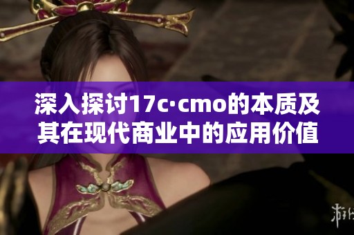 深入探讨17c·cmo的本质及其在现代商业中的应用价值