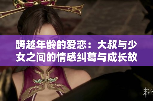 跨越年龄的爱恋：大叔与少女之间的情感纠葛与成长故事