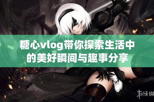 糖心vlog带你探索生活中的美好瞬间与趣事分享