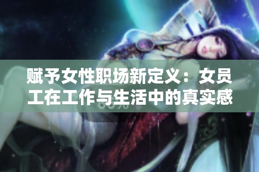 赋予女性职场新定义：女员工在工作与生活中的真实感受