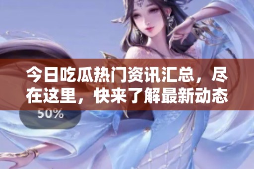 今日吃瓜热门资讯汇总，尽在这里，快来了解最新动态
