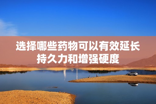 选择哪些药物可以有效延长持久力和增强硬度