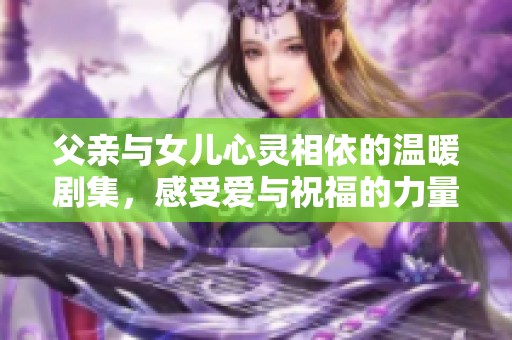 父亲与女儿心灵相依的温暖剧集，感受爱与祝福的力量