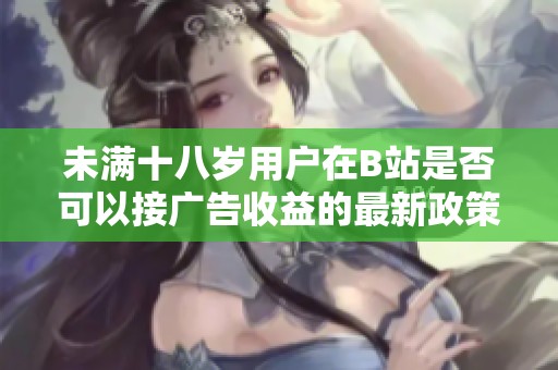 未满十八岁用户在B站是否可以接广告收益的最新政策解读