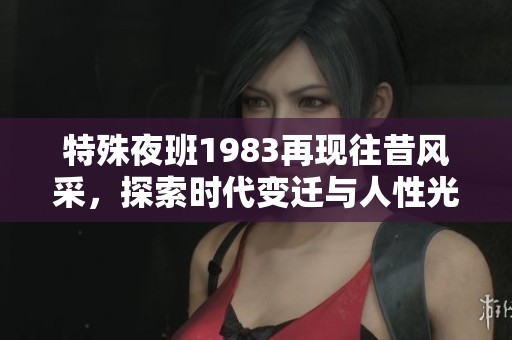 特殊夜班1983再现往昔风采，探索时代变迁与人性光辉